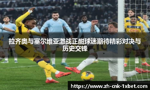 拉齐奥与塞尔维亚激战正酣球迷期待精彩对决与历史交锋